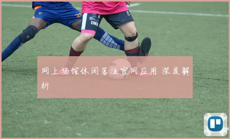 网上场馆休闲落注官网应用 深度解析