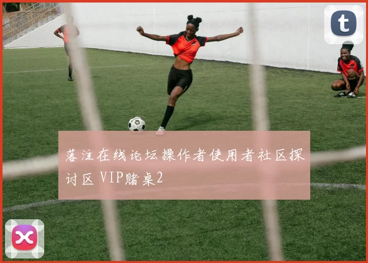 落注在线论坛操作者使用者社区探讨区 VIP赌桌2