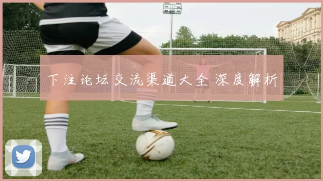 下注论坛交流渠道大全 深度解析