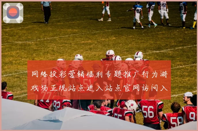 网络投彩营销福利专题推广行为游戏场正规站点进入站点官网访问入口地址正规网页访问访问入口地址地址大全