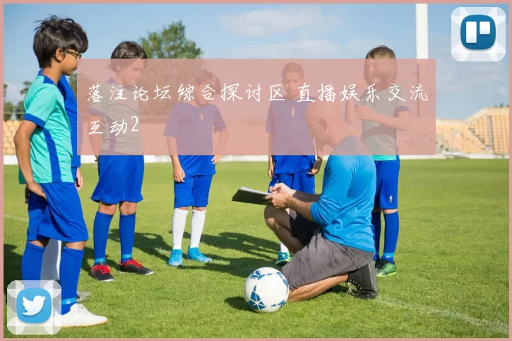 落注论坛综合探讨区 直播娱乐交流互动2