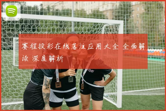 赛程投彩在线落注应用大全 全面解读 深度解析