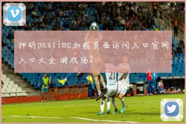 押码pastime加载页面访问入口官网入口大全 游戏场2