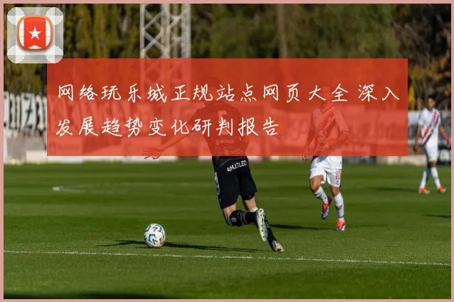 网络玩乐城正规站点网页大全 深入发展趋势变化研判报告