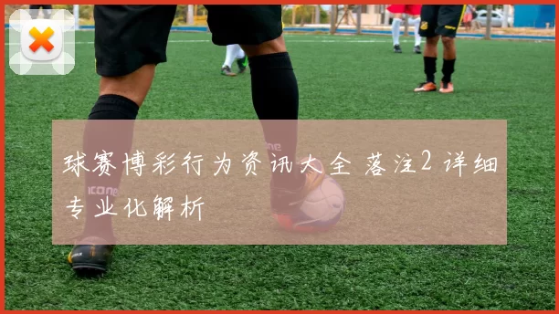 球赛博彩行为资讯大全 落注2 详细专业化解析