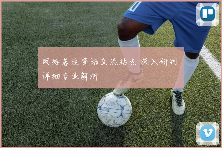 网络落注资讯交流站点 深入研判 详细专业解析