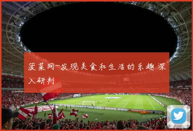 菠菜网-发现美食和生活的乐趣 深入研判