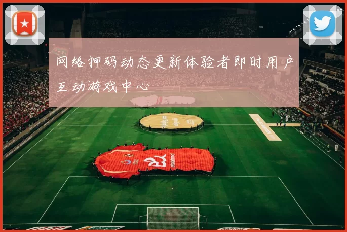 网络押码动态更新体验者即时用户互动游戏中心